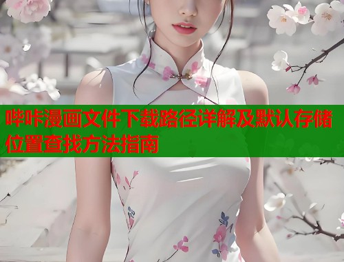 哔咔漫画文件下载路径详解及默认存储位置查找方法指南