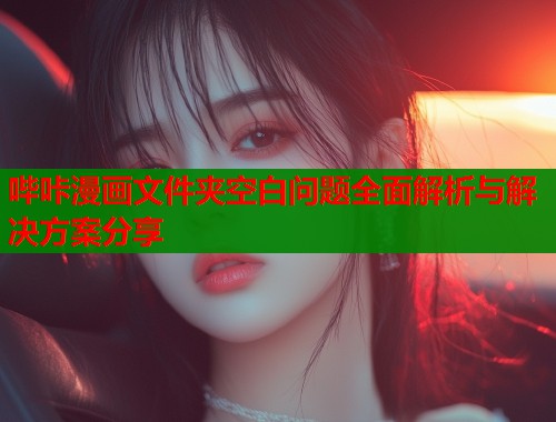 哔咔漫画文件夹空白问题全面解析与解决方案分享