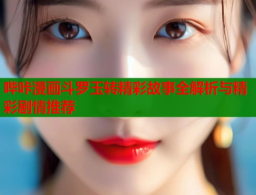 哔咔漫画斗罗玉转精彩故事全解析与精彩剧情推荐