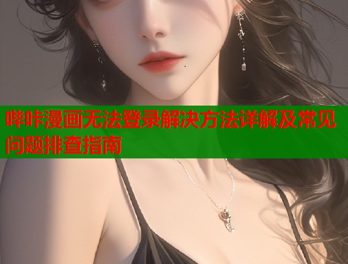 哔咔漫画无法登录解决方法详解及常见问题排查指南