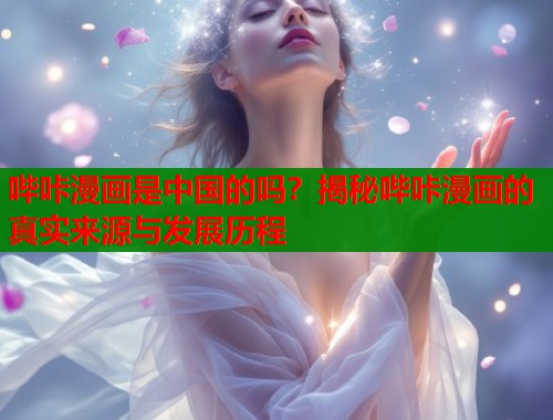 哔咔漫画是中国的吗？揭秘哔咔漫画的真实来源与发展历程