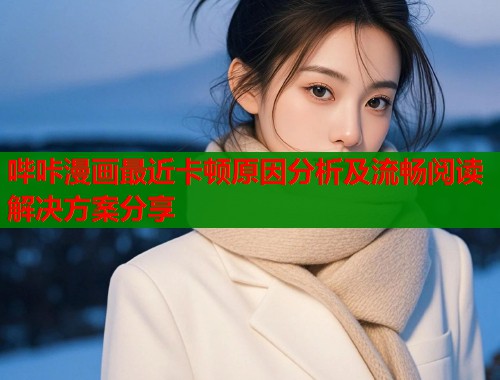 哔咔漫画最近卡顿原因分析及流畅阅读解决方案分享