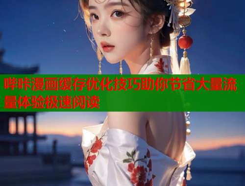 哔咔漫画缓存优化技巧助你节省大量流量体验极速阅读