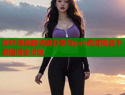 哔咔漫画群资源分享与pan百度网盘下载指南全攻略