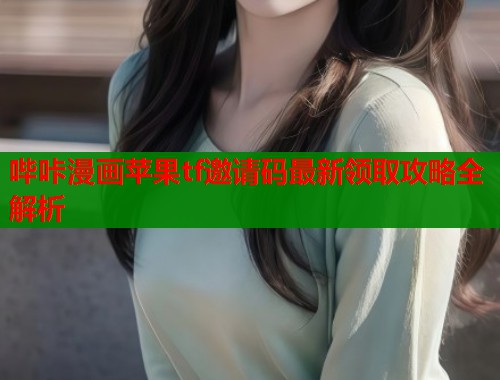 哔咔漫画苹果tf邀请码最新领取攻略全解析