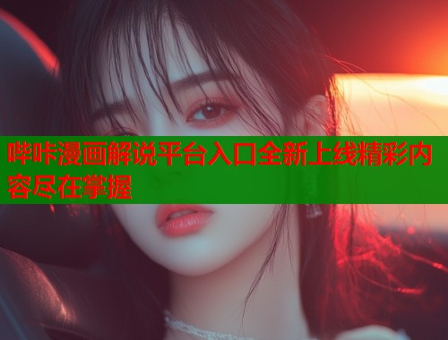 哔咔漫画解说平台入口全新上线精彩内容尽在掌握
