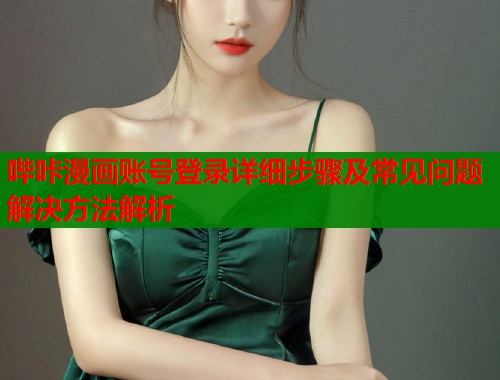 哔咔漫画账号登录详细步骤及常见问题解决方法解析
